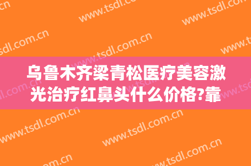 乌鲁木齐梁青松医疗美容激光治疗红鼻头什么价格?靠谱吗?(新疆梁青松医疗美容整形医院)