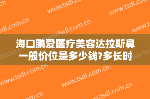 海口鹏爱医疗美容达拉斯鼻一般价位是多少钱?多长时间恢复?
