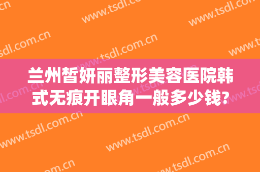 兰州皙妍丽整形美容医院韩式无痕开眼角一般多少钱?可靠吗?(兰州皙妍丽整形坑人吗)