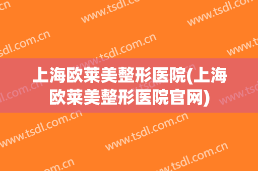 上海欧莱美整形医院(上海欧莱美整形医院官网)