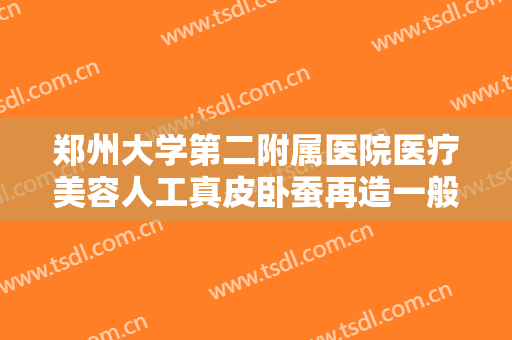 郑州大学第二附属医院医疗美容人工真皮卧蚕再造一般价位是多少费用?需要多久恢复?