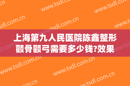 上海第九人民医院陈鑫整形颧骨颧弓需要多少钱?效果怎么样?(上海九院颧骨做的最好的医生)
