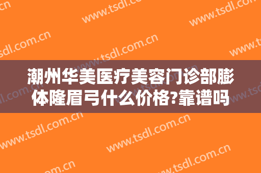 潮州华美医疗美容门诊部膨体隆眉弓什么价格?靠谱吗?