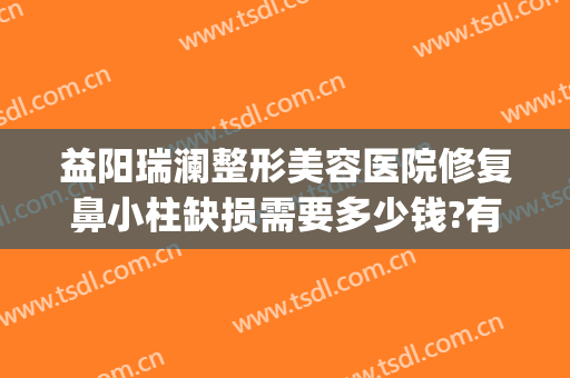 益阳瑞澜整形美容医院修复鼻小柱缺损需要多少钱?有哪些优势?(益阳瑞澜整形医院效果怎么样)
