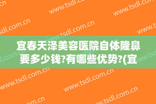 宜春天泽美容医院自体隆鼻要多少钱?有哪些优势?(宜春天泽整形医院)