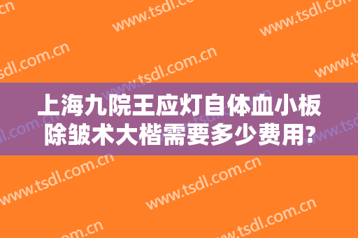 上海九院王应灯自体血小板除皱术大楷需要多少费用?需要多久恢复?