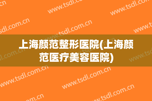 上海颜范整形医院(上海颜范医疗美容医院)