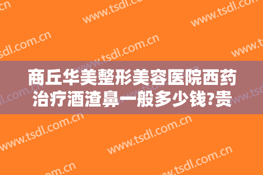 商丘华美整形美容医院西药治疗酒渣鼻一般多少钱?贵不贵?