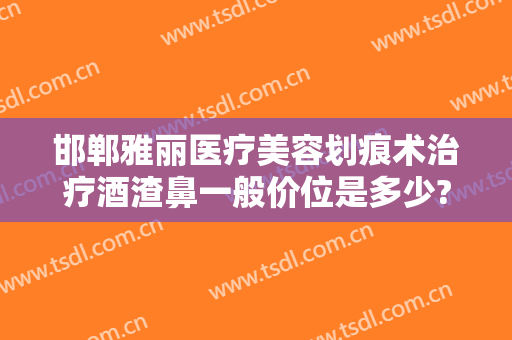 邯郸雅丽医疗美容划痕术治疗酒渣鼻一般价位是多少?有哪些优势?