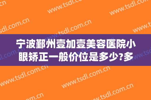 宁波鄞州壹加壹美容医院小眼矫正一般价位是多少?多长时间恢复?(宁波壹加医疗美容医院地址)