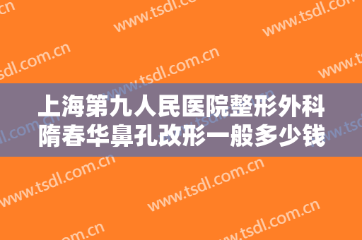 上海第九人民医院整形外科隋春华鼻孔改形一般多少钱?可靠吗?