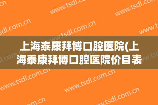 上海泰康拜博口腔医院(上海泰康拜博口腔医院价目表)