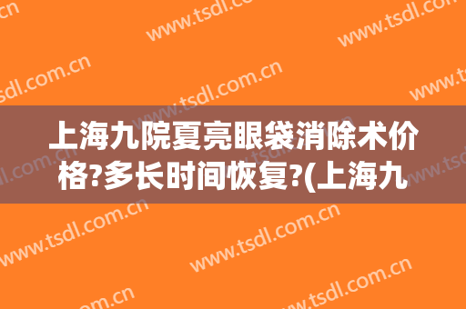 上海九院夏亮眼袋消除术价格?多长时间恢复?(上海九院祛眼袋手术价格表)