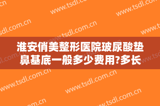 淮安俏美整形医院玻尿酸垫鼻基底一般多少费用?多长时间恢复?