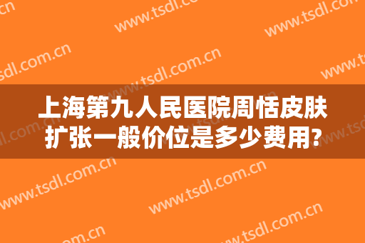 上海第九人民医院周恬皮肤扩张一般价位是多少费用?效果怎么样?