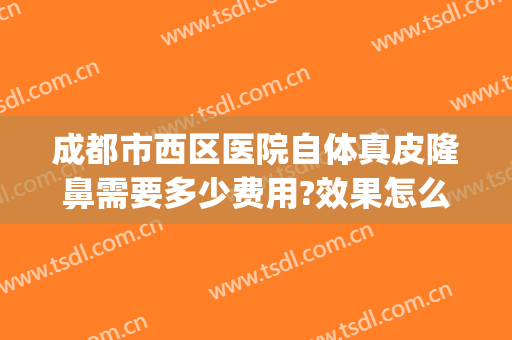 成都市西区医院自体真皮隆鼻需要多少费用?效果怎么样?(成都美容隆鼻多少钱)