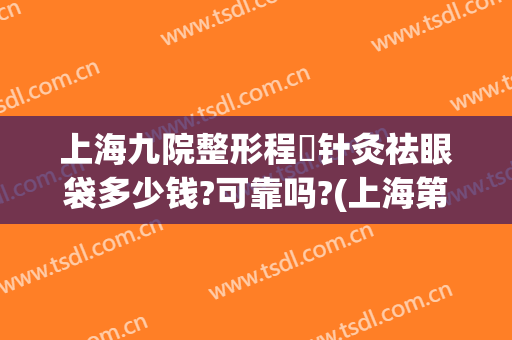 上海九院整形程昉针灸祛眼袋多少钱?可靠吗?(上海第九整形美容医院做眼袋多少钱)