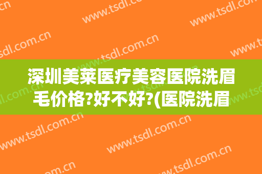 深圳美莱医疗美容医院洗眉毛价格?好不好?(医院洗眉毛多少钱)