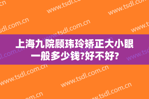 上海九院顾玮玲矫正大小眼一般多少钱?好不好?