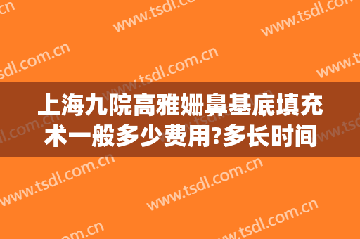 上海九院高雅姗鼻基底填充术一般多少费用?多长时间恢复?(上海九院鼻部整形价格)