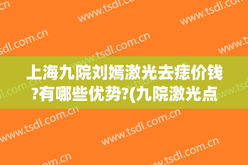 上海九院刘嫣激光去痣价钱?有哪些优势?(九院激光点痣价格)