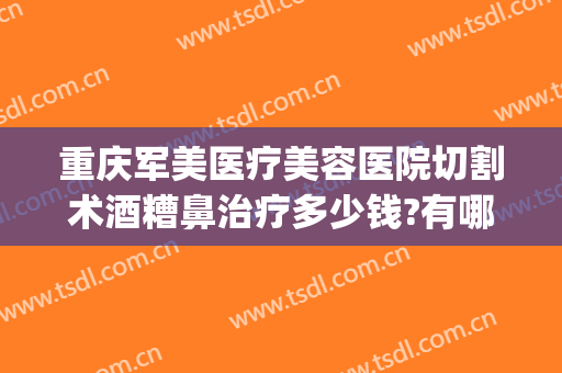 重庆军美医疗美容医院切割术酒糟鼻治疗多少钱?有哪些优势?(重庆军美整形医院好不好)
