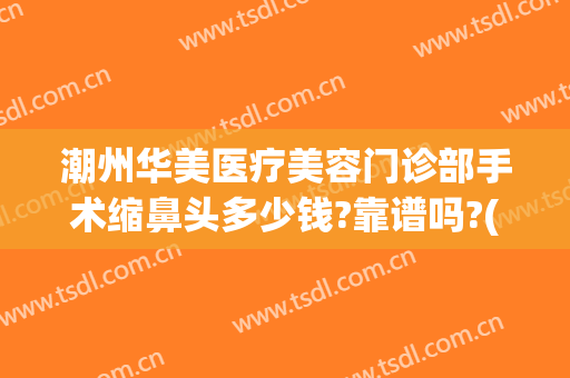 潮州华美医疗美容门诊部手术缩鼻头多少钱?靠谱吗?(潮州华美整形怎么样)