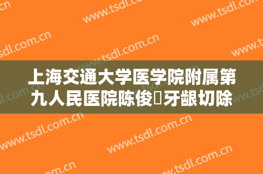 上海交通大学医学院附属第九人民医院陈俊曌牙龈切除术需要多少钱?需要多久恢复?