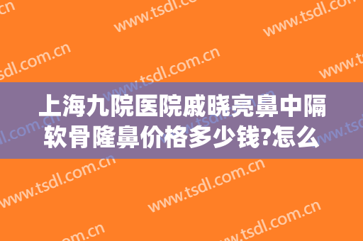 上海九院医院戚晓亮鼻中隔软骨隆鼻价格多少钱?怎么样?(上海九院隆鼻整形价格)