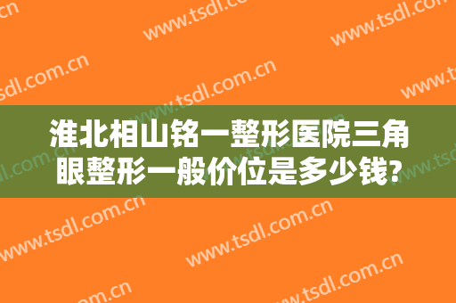 淮北相山铭一整形医院三角眼整形一般价位是多少钱?怎么样?