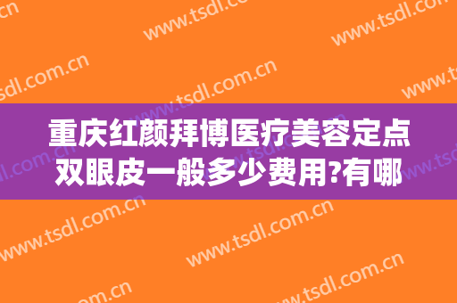 重庆红颜拜博医疗美容定点双眼皮一般多少费用?有哪些优势?(重庆拜博整形)