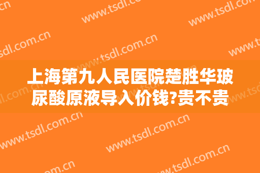 上海第九人民医院楚胜华玻尿酸原液导入价钱?贵不贵?