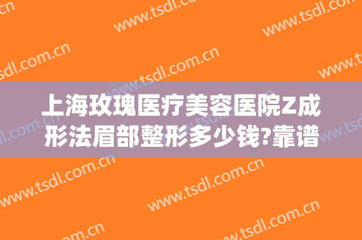 上海玫瑰医疗美容医院Z成形法眉部整形多少钱?靠谱吗?(上海重睑术价准挺玫瑰医美)