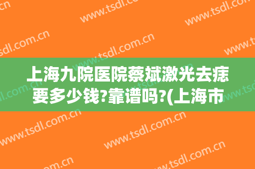 上海九院医院蔡斌激光去痣要多少钱?靠谱吗?(上海市九医院祛痣多少钱)