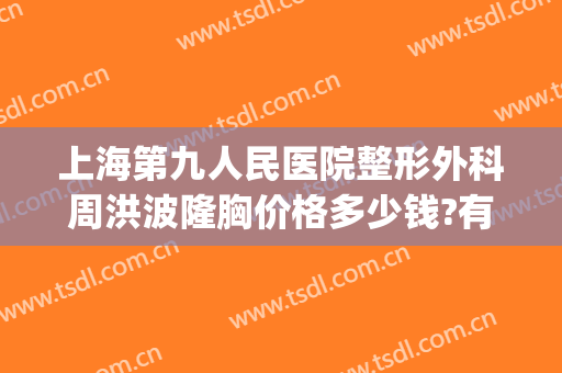 上海第九人民医院整形外科周洪波隆胸价格多少钱?有哪些优势?(上海第九整形美容医院隆胸)