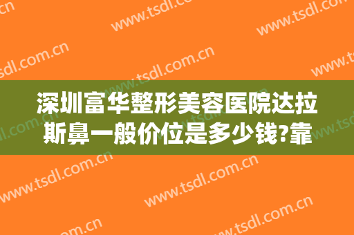 深圳富华整形美容医院达拉斯鼻一般价位是多少钱?靠谱吗?(深圳富华整形美容医院怎么样)