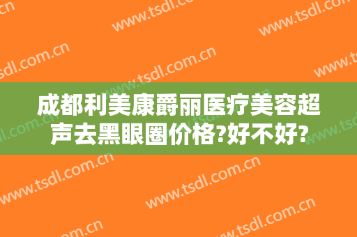 成都利美康爵丽医疗美容超声去黑眼圈价格?好不好?