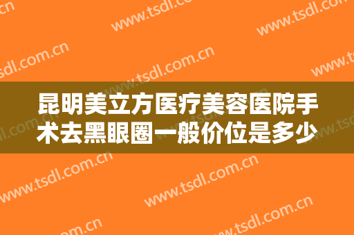 昆明美立方医疗美容医院手术去黑眼圈一般价位是多少钱?有哪些优势?