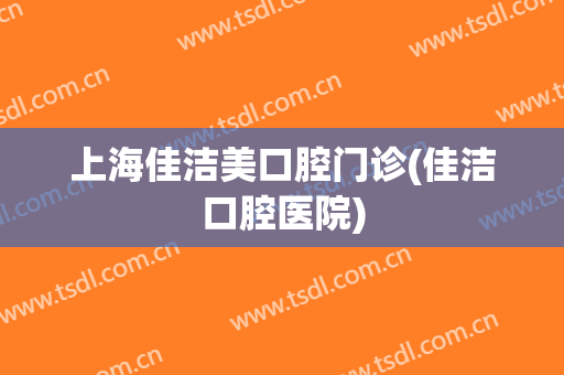 上海佳洁美口腔门诊(佳洁口腔医院)