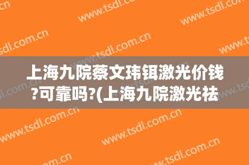 上海九院蔡文玮铒激光价钱?可靠吗?(上海九院激光祛疤多少钱)