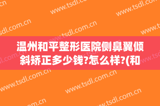 温州和平整形医院侧鼻翼倾斜矫正多少钱?怎么样?(和平整形医院温州评价)