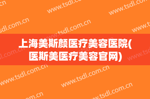 上海美斯颜医疗美容医院(医斯美医疗美容官网)