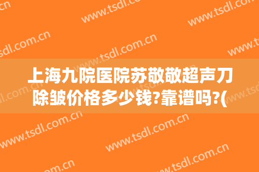 上海九院医院苏敬敬超声刀除皱价格多少钱?靠谱吗?(上海九院超声刀专家)