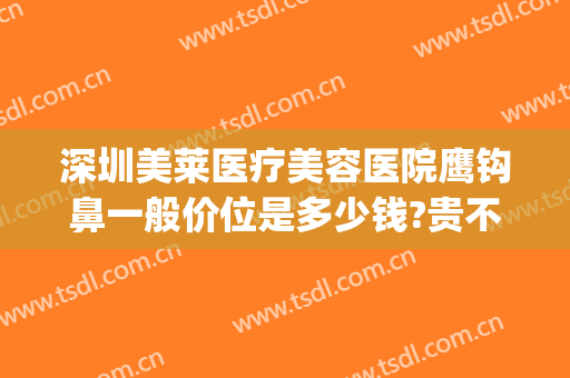 深圳美莱医疗美容医院鹰钩鼻一般价位是多少钱?贵不贵?(鹰钩鼻整形前后图片)