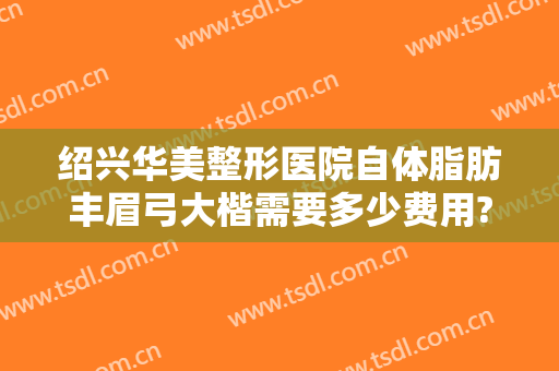 绍兴华美整形医院自体脂肪丰眉弓大楷需要多少费用?怎么样?
