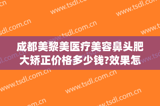 成都美黎美医疗美容鼻头肥大矫正价格多少钱?效果怎么样?(美容整形医院合肥)