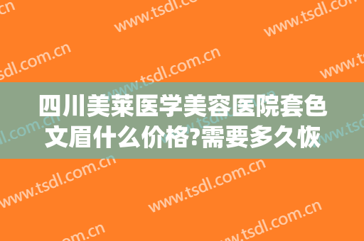四川美莱医学美容医院套色文眉什么价格?需要多久恢复?(纹眉上色要钱吗)