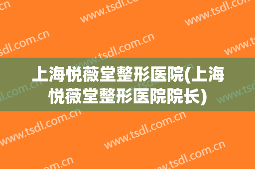 上海悦薇堂整形医院(上海悦薇堂整形医院院长)
