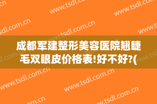 成都军建整形美容医院翘睫毛双眼皮价格表!好不好?(成都军大整形医院做双眼皮的医生多吗)