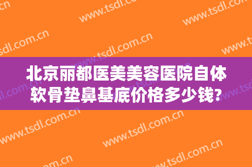 北京丽都医美美容医院自体软骨垫鼻基底价格多少钱?效果怎么样?(自体软骨垫鼻梁多少钱)